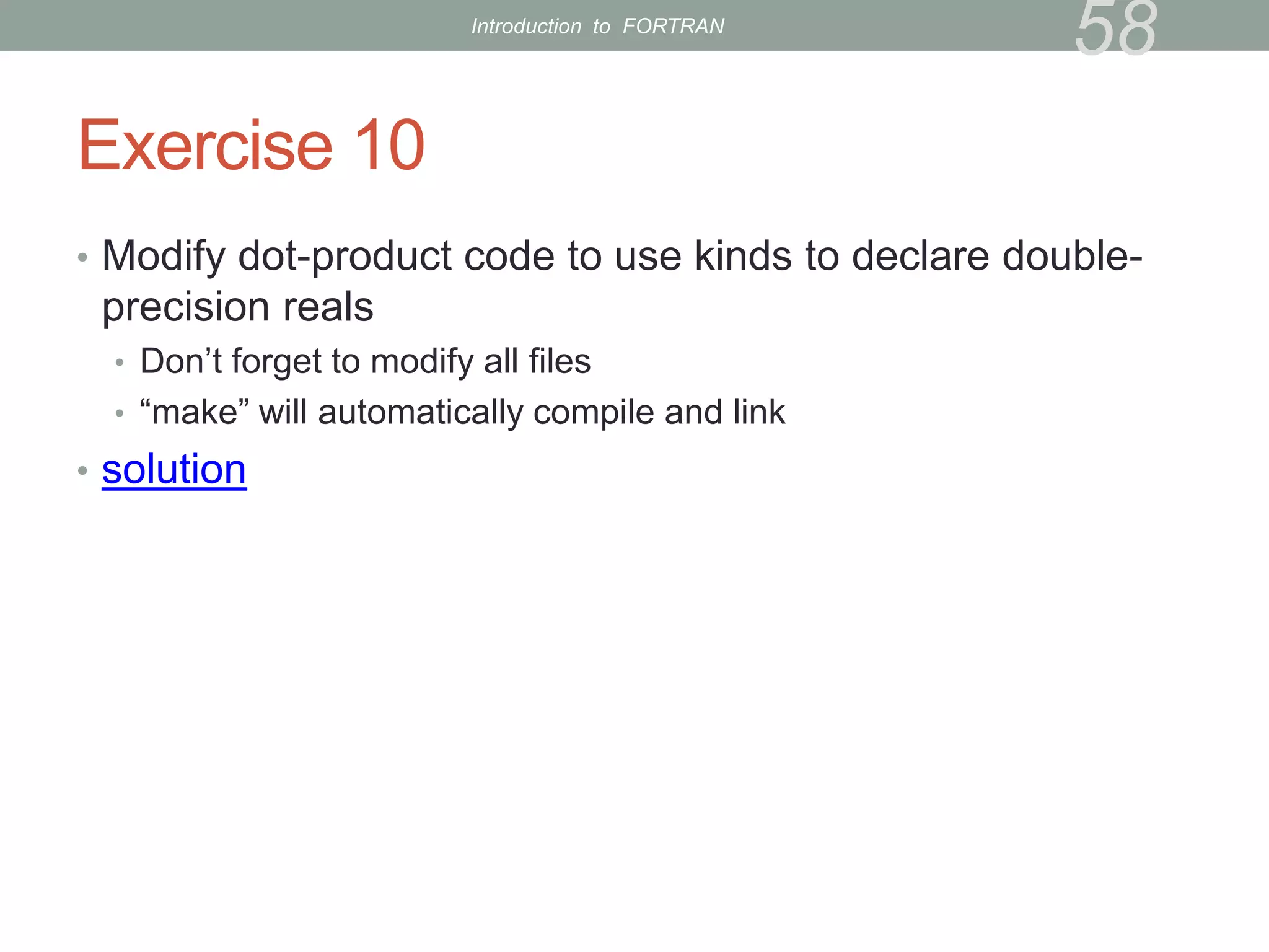 Exercise 10
• Modify dot-product code to use kinds to declare double-
precision reals
• Don’t forget to modify all files
• “make” will automatically compile and link
• solution
58
Introduction to FORTRAN
 