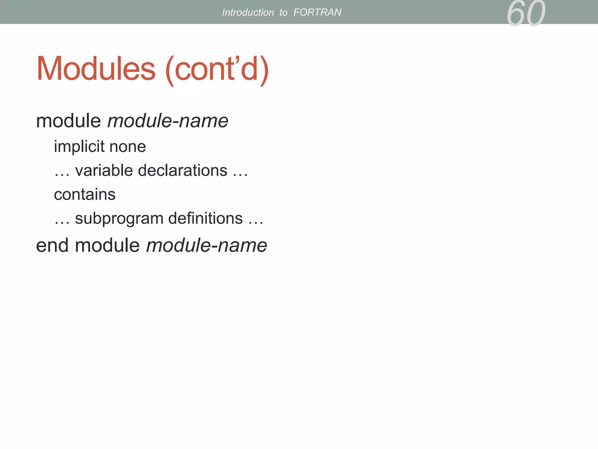 Modules (cont’d)
module module-name
implicit none
… variable declarations …
contains
… subprogram definitions …
end module module-name
60
Introduction to FORTRAN
 