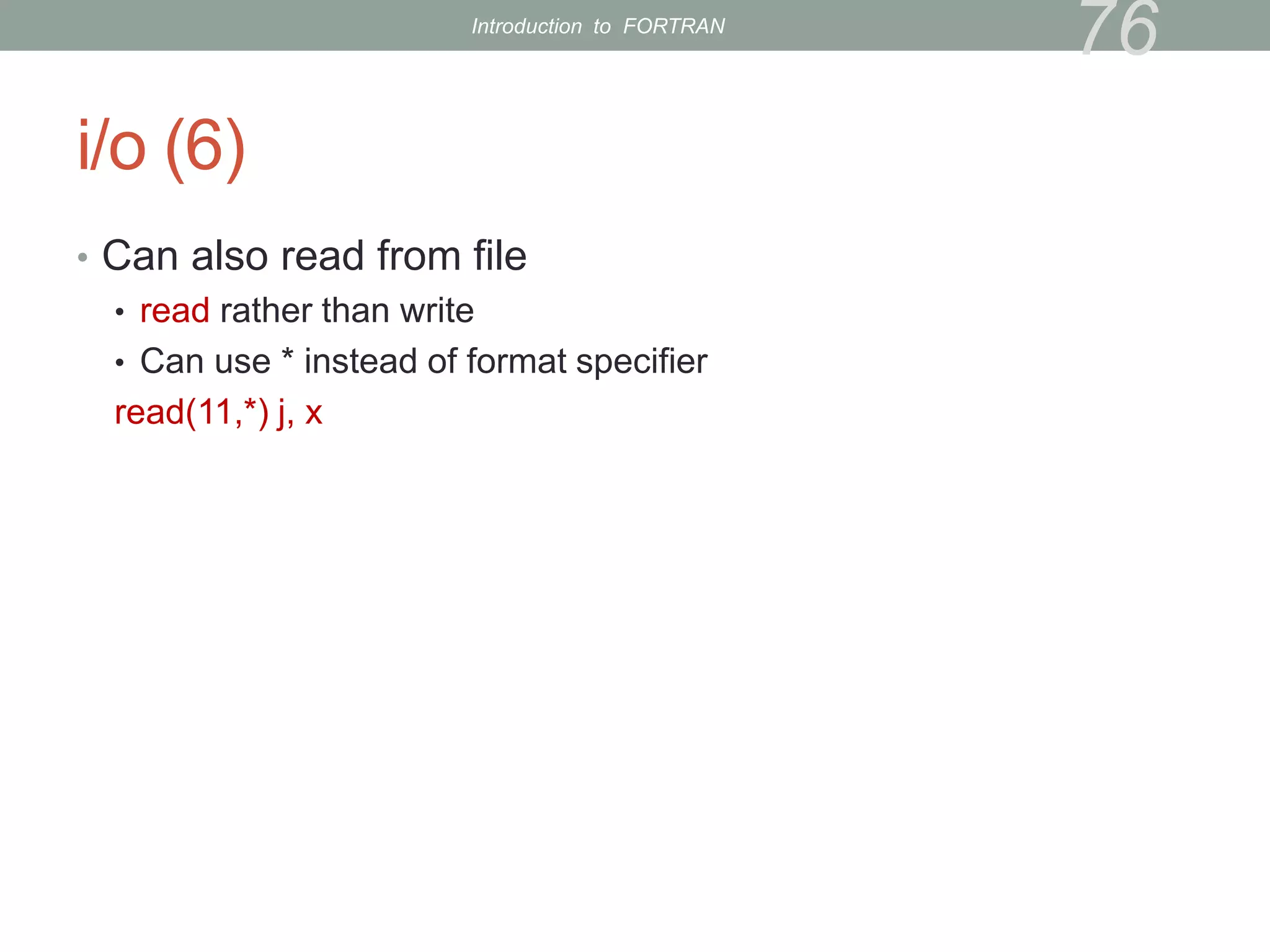 i/o (6)
• Can also read from file
• read rather than write
• Can use * instead of format specifier
read(11,*) j, x
76
Introduction to FORTRAN
 