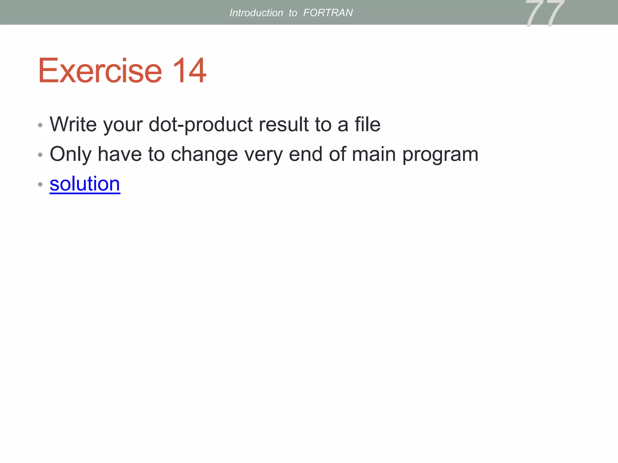 Exercise 14
• Write your dot-product result to a file
• Only have to change very end of main program
• solution
77
Introduction to FORTRAN
 