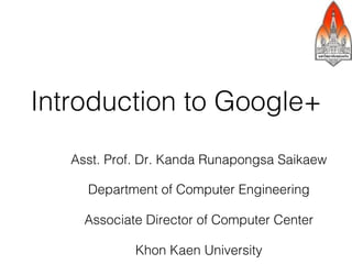 Introduction to Google+
   Asst. Prof. Dr. Kanda Runapongsa Saikaew

     Department of Computer Engineering

     Associate Director of Computer Center

             Khon Kaen University
 