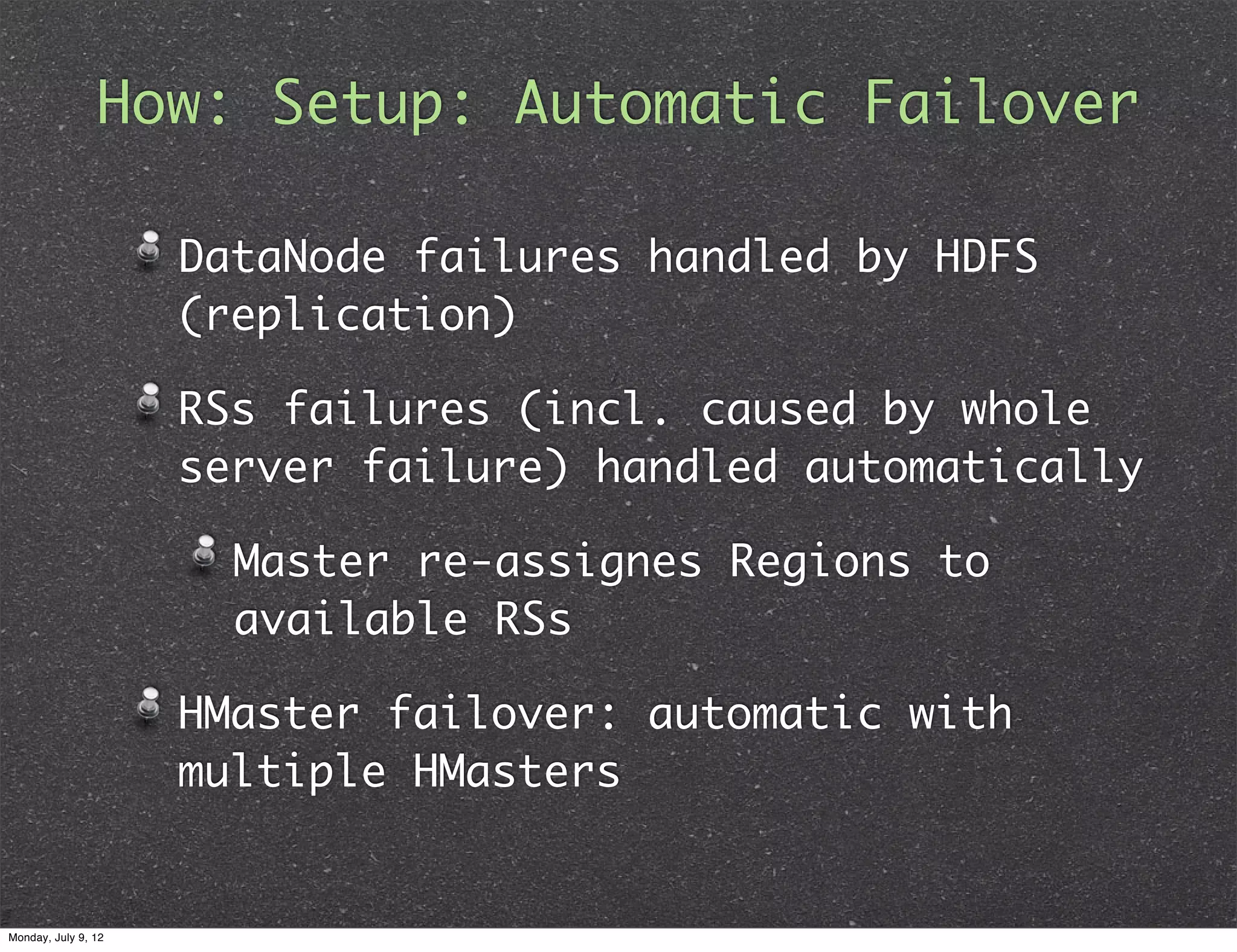 How: Setup: Automatic Failover DataNode failures handled by HDFS (replication) RSs failures (incl. caused by whole server failure) handled automatically Master re-assignes Regions to available RSs HMaster failover: automatic with multiple HMasters Monday, July 9, 12 