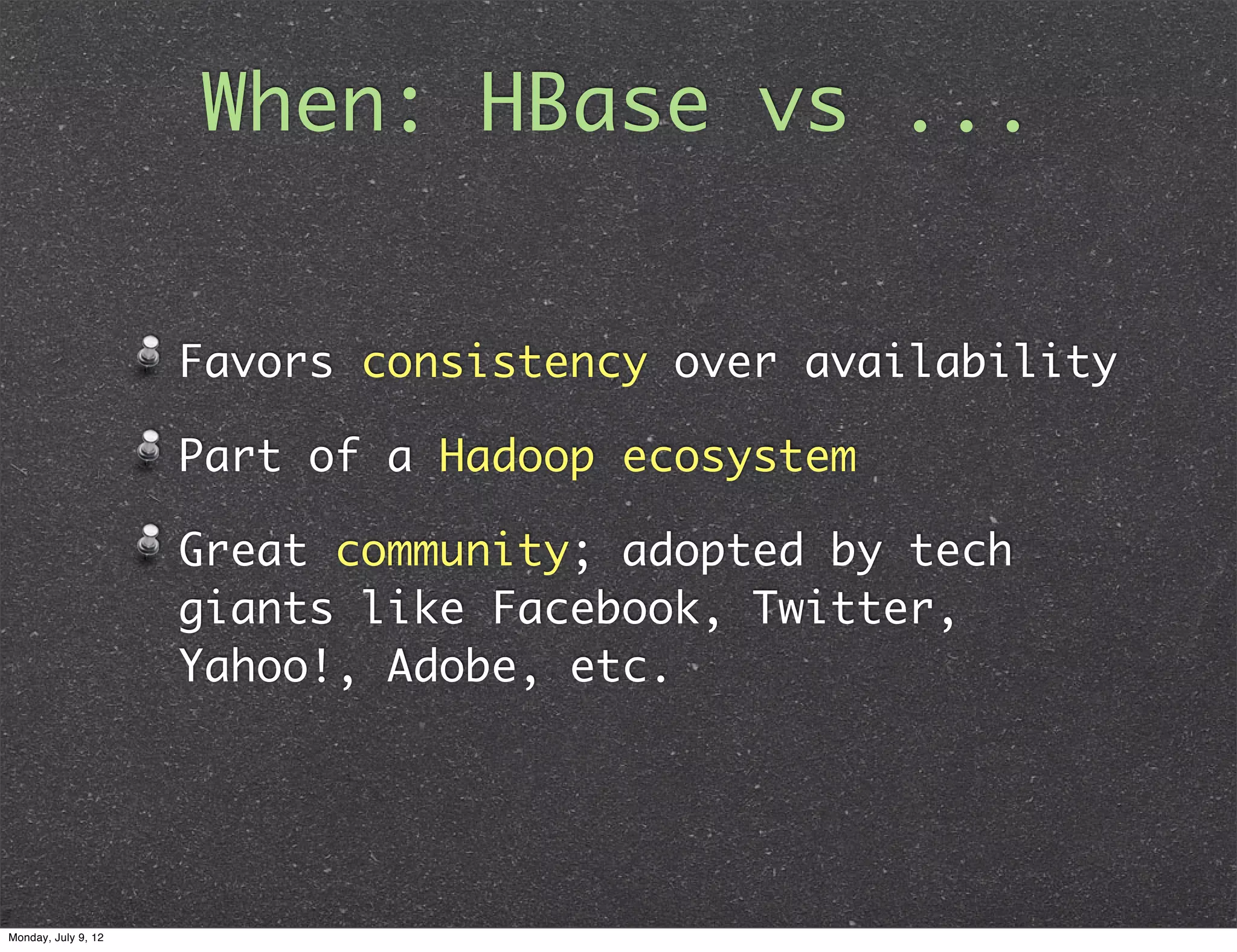 When: HBase vs ... Favors consistency over availability Part of a Hadoop ecosystem Great community; adopted by tech giants like Facebook, Twitter, Yahoo!, Adobe, etc. Monday, July 9, 12 