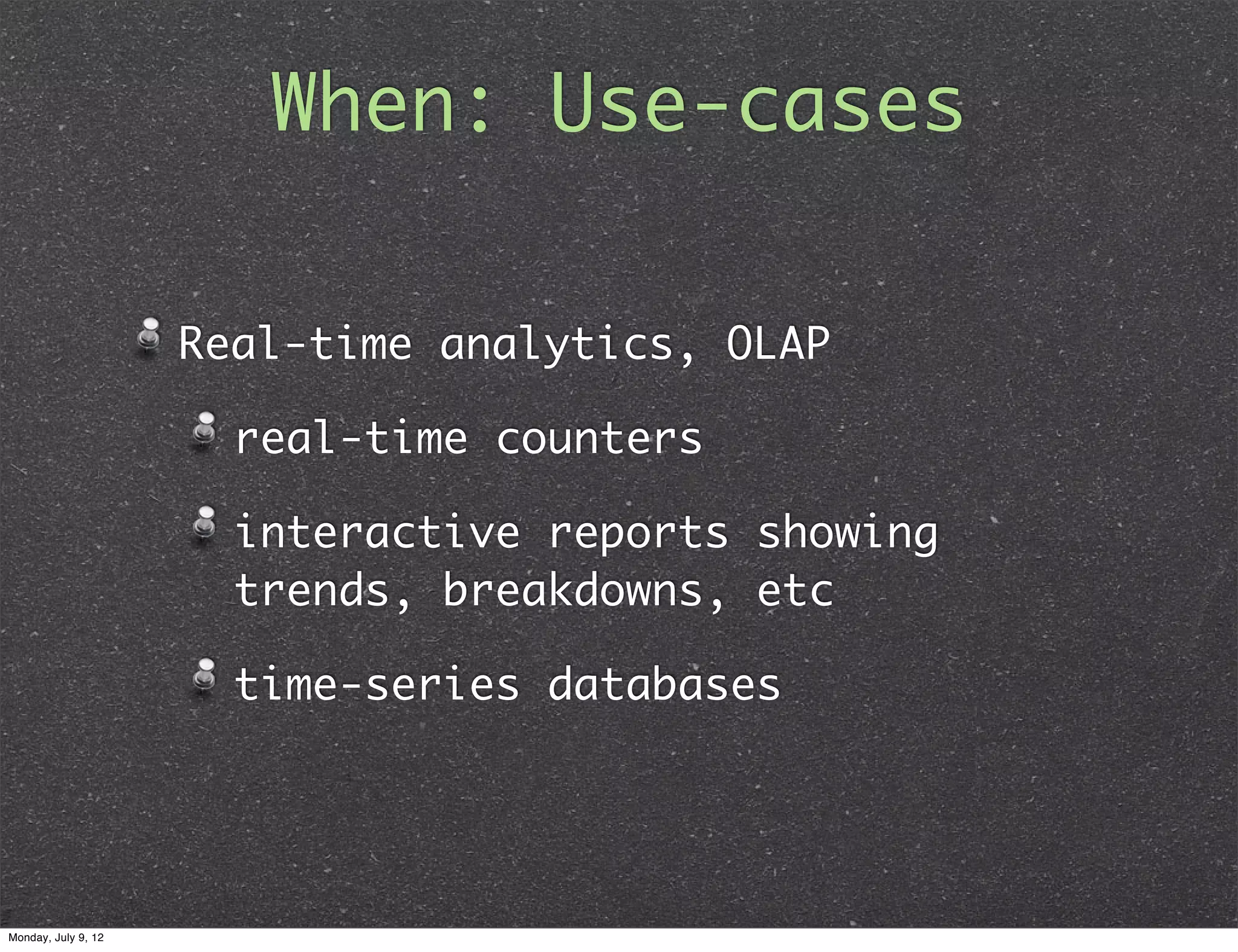 When: Use-cases Real-time analytics, OLAP real-time counters interactive reports showing trends, breakdowns, etc time-series databases Monday, July 9, 12 
