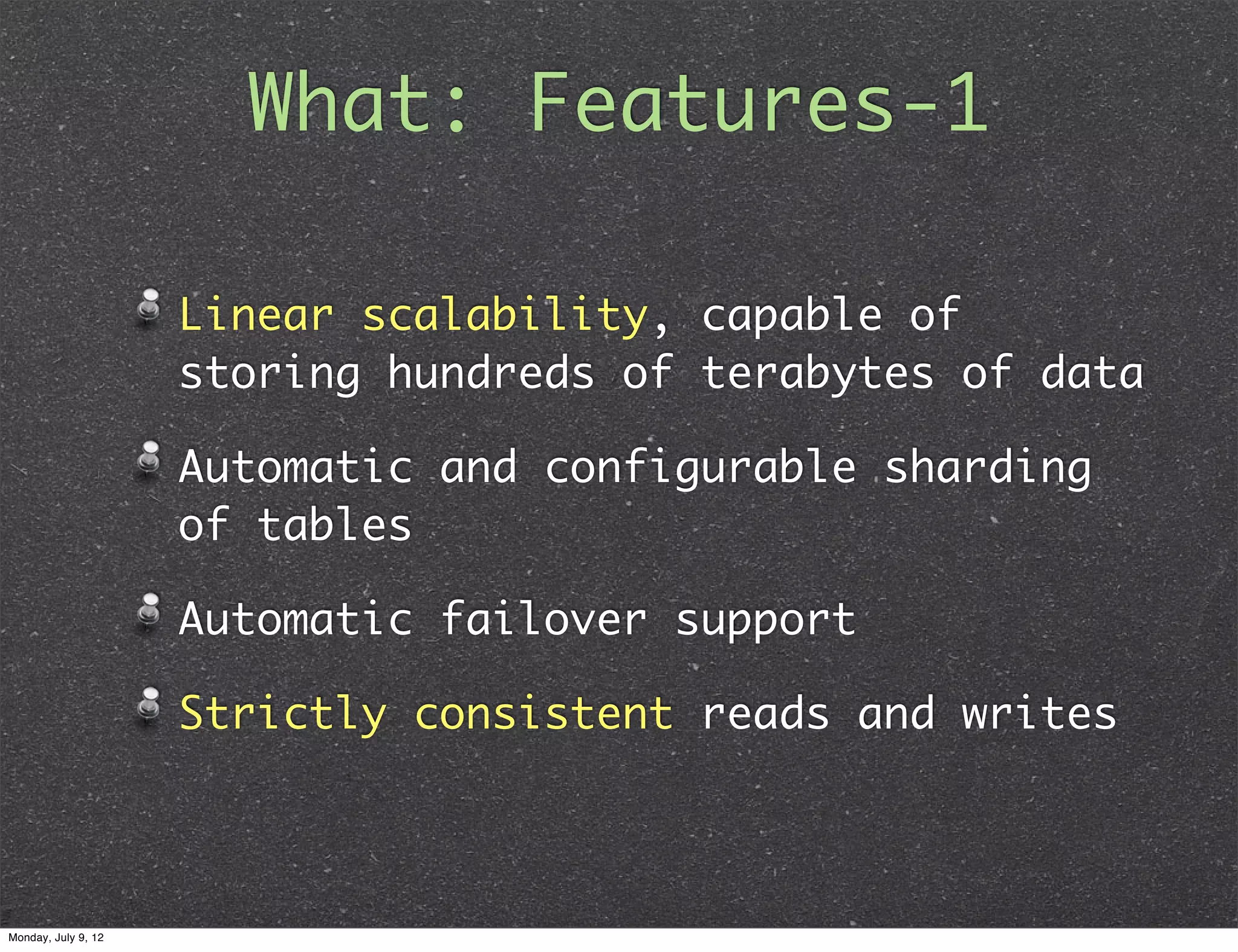 What: Features-1 Linear scalability, capable of storing hundreds of terabytes of data Automatic and configurable sharding of tables Automatic failover support Strictly consistent reads and writes Monday, July 9, 12 