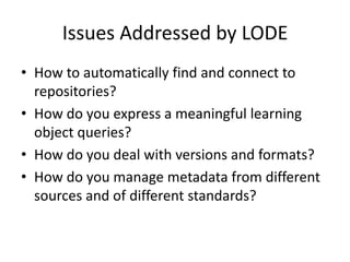Issues Addressed by LODEHow to automatically find and connect to repositories?How do you express a meaningful learning object queries? How do you deal with versions and formats?How do you manage metadata from different  sources and of different standards?