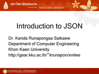 Introduction to JSON
Dr. Kanda Runapongsa Saikaew
Department of Computer Engineering
Khon Kaen University
http://gear.kku.ac.th/~krunapon/xmlws
1
1

 