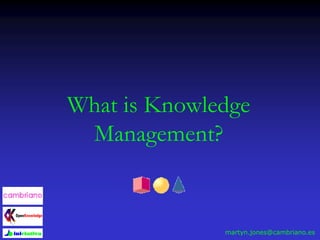 What is Knowledge
Management?
martyn.jones@cambriano.es
 