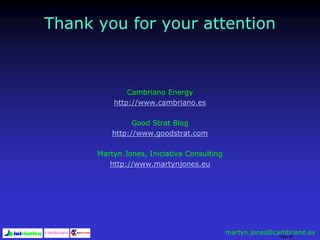 Page 94
Thank you for your attention
Cambriano Energy
http://www.cambriano.es
Good Strat Blog
http://www.goodstrat.com
Martyn Jones, Iniciativa Consulting
http://www.martynjones.eu
martyn.jones@cambriano.es
 