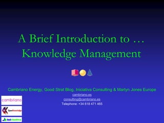 A Brief Introduction to …
Knowledge Management
Cambriano Energy, Good Strat Blog, Iniciativa Consulting & Martyn Jones Europe
cambriano.es
consulting@cambriano.es
Telephone: +34 618 471 465
 
