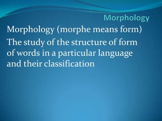 MorphologyMorphology (morphe means form)The study of the structure of form of words in a particular language  and their classification