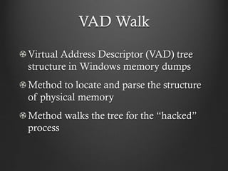 VAD Walk

Virtual Address Descriptor (VAD) tree
structure in Windows memory dumps
Method to locate and parse the structure
of physical memory
Method walks the tree for the “hacked”
process
 