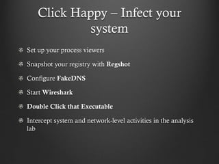 Click Happy – Infect your
            system
Set up your process viewers

Snapshot your registry with Regshot

Configure FakeDNS

Start Wireshark

Double Click that Executable

Intercept system and network-level activities in the analysis
lab
 