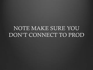 NOTE MAKE SURE YOU
DON’T CONNECT TO PROD
 
