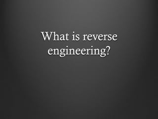 What is reverse
 engineering?
 