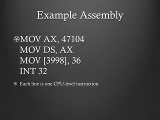 Example Assembly

MOV AX, 47104
MOV DS, AX
MOV [3998], 36
INT 32
Each line is one CPU-level instruction
 