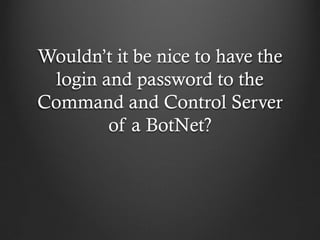 Wouldn’t it be nice to have the
  login and password to the
Command and Control Server
         of a BotNet?
 