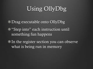 Using OllyDbg

Drag executable onto OllyDbg
“Step into” each instruction until
something fun happens
In the register section you can observe
what is being run in memory
 