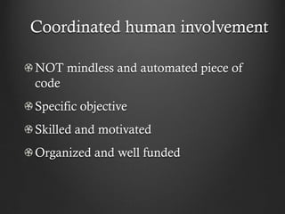 Coordinated human involvement

NOT mindless and automated piece of
code
Specific objective
Skilled and motivated
Organized and well funded
 