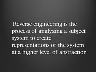 Reverse engineering is the
process of analyzing a subject
system to create
representations of the system
at a higher level of abstraction
 