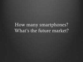 How many smartphones?
What’s the future market?
 
