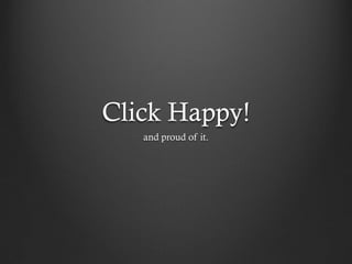 Click Happy!
   and proud of it.
 