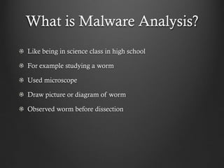 What is Malware Analysis?
Like being in science class in high school

For example studying a worm

Used microscope

Draw picture or diagram of worm

Observed worm before dissection
 