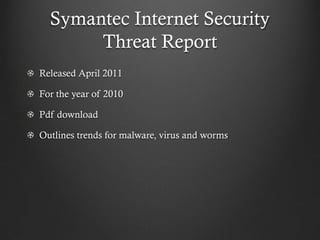 Symantec Internet Security
       Threat Report
Released April 2011

For the year of 2010

Pdf download

Outlines trends for malware, virus and worms
 