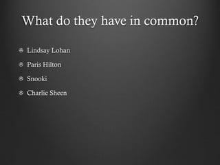 What do they have in common?

Lindsay Lohan

Paris Hilton

Snooki

Charlie Sheen
 