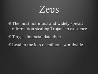 Zeus
The most notorious and widely-spread
information stealing Trojans in existence
Targets financial data theft
Lead to the loss of millions worldwide
 
