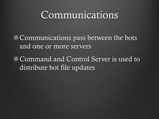 Communications

Communications pass between the bots
and one or more servers
Command and Control Server is used to
distribute bot file updates
 