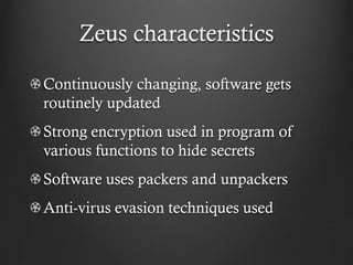 Zeus characteristics

Continuously changing, software gets
routinely updated
Strong encryption used in program of
various functions to hide secrets
Software uses packers and unpackers
Anti-virus evasion techniques used
 