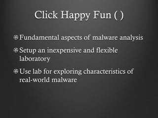 Click Happy Fun ( )

Fundamental aspects of malware analysis
Setup an inexpensive and flexible
laboratory
Use lab for exploring characteristics of
real-world malware
 
