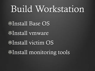 Build Workstation
Install Base OS
Install vmware
Install victim OS
Install monitoring tools
 