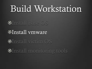 Build Workstation
Install Base OS
Install vmware
Install victim OS
Install monitoring tools
 