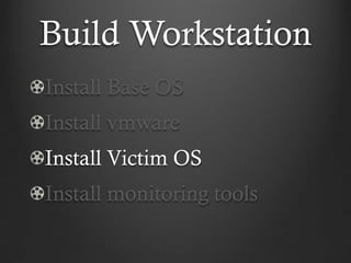 Build Workstation
Install Base OS
Install vmware
Install Victim OS
Install monitoring tools
 