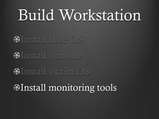 Build Workstation
Install Base OS
Install vmware
Install victim OS
Install monitoring tools
 