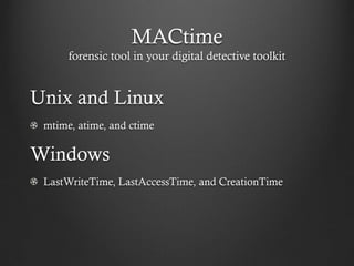 MACtime
      forensic tool in your digital detective toolkit


Unix and Linux
 mtime, atime, and ctime

Windows
 LastWriteTime, LastAccessTime, and CreationTime
 