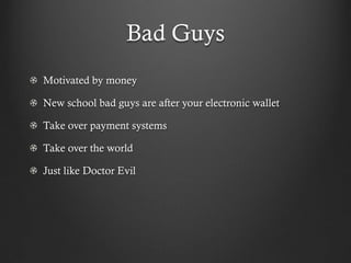 Bad Guys
Motivated by money

New school bad guys are after your electronic wallet

Take over payment systems

Take over the world

Just like Doctor Evil
 
