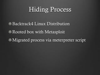 Hiding Process

Backtrack4 Linux Distribution
Rooted box with Metasploit
Migrated process via meterpreter script
 