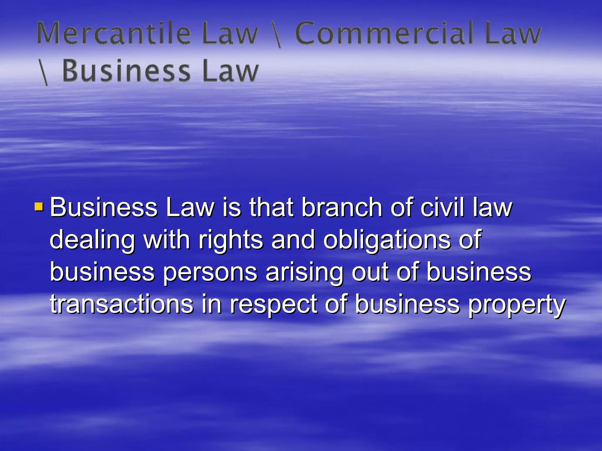 Business Law is that branch of civil law
dealing with rights and obligations of
business persons arising out of business
transactions in respect of business property
 