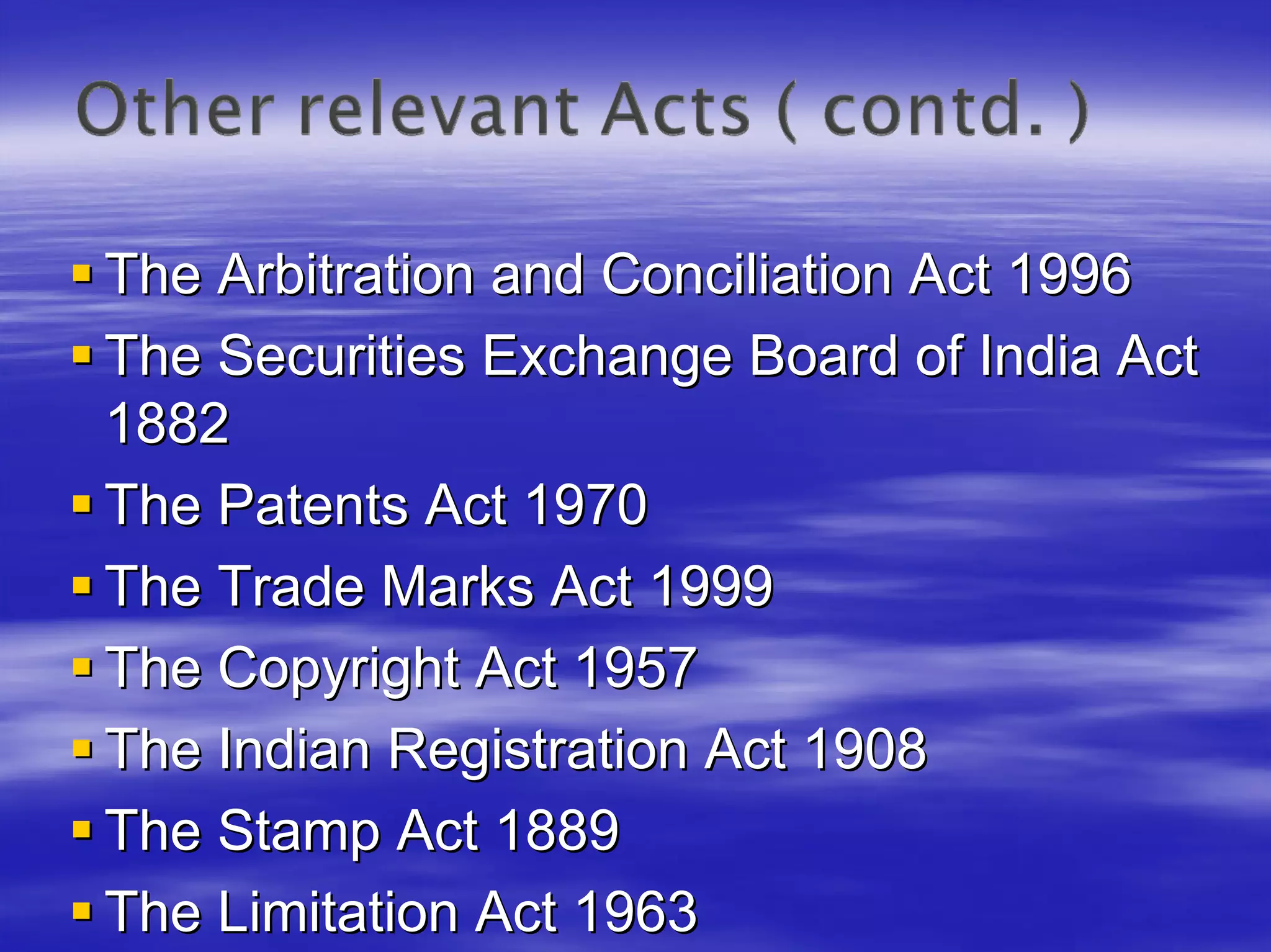 The Arbitration and Conciliation Act 1996
The Securities Exchange Board of India Act
1882
The Patents Act 1970
The Trade Marks Act 1999
The Copyright Act 1957
The Indian Registration Act 1908
The Stamp Act 1889
The Limitation Act 1963
 