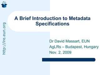 Dr David Massart, EUN AgLRs – Budapest, Hungary Nov. 2, 2009 A Brief Introduction to Metadata Specifications 