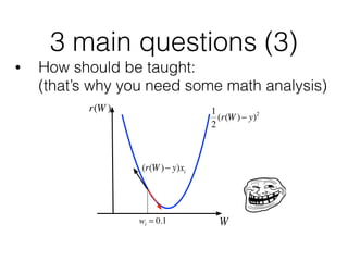 3 main questions (3)
• How should be taught: 
(that’s why you need some math analysis)
1
2
(r(W )− y)2
W
r(W )
(r(W )− y)xi
wi = 0.1
 