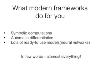What modern frameworks 
do for you
• Symbolic computations
• Automatic differentiation
• Lots of ready-to use models(neural networks)
In few words - alomost everything!
 