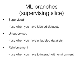 ML branches
(supervising slice)
• Supervised 
 
- use when you have labeled datasets 
• Unsupervised 
 
- use when you have unlabeled datasets 
• Reinforcement 
 
- use when you have to interact with environment
 