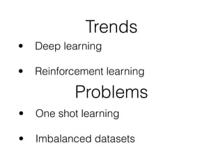 Trends
• Deep learning 
• Reinforcement learning
Problems
• One shot learning 
• Imbalanced datasets
 