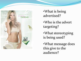 •What is being
advertised?
•Who is the advert
targeting?
•What stereotyping
is being used?
•What message does
this give to the
audience?
 