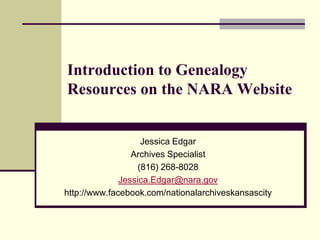 Introduction to Genealogy Resources on the NARA Website Jessica Edgar Archives Specialist (816) 268-8028 Jessica.Edgar@nara.gov http://www.facebook.com/nationalarchiveskansascity 