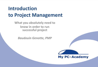 Unlock Your Project-Potential



Introduction
to Project Management
  What you absolutely need to




                                                                All right reserved - b.genotte@mypc-academy.com
     know in order to run
      successful project

    Baudouin Genotte, PMP
 